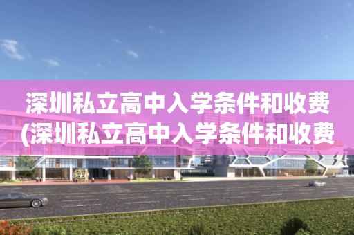 深圳私立高中入学条件和收费(深圳私立高中入学条件和收费标准表)