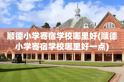顺德小学寄宿学校哪里好(顺德小学寄宿学校哪里好一点)