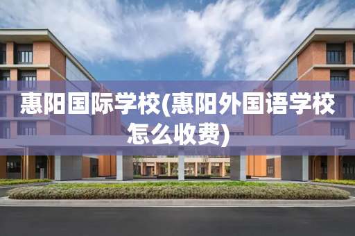 惠阳国际学校(惠阳外国语学校怎么收费)