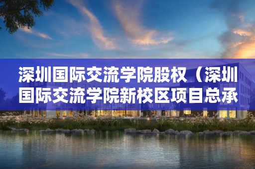 深圳国际交流学院股权（深圳国际交流学院新校区项目总承包）