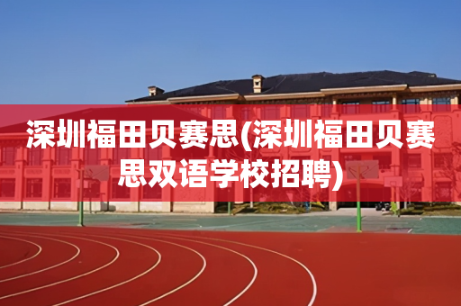 深圳福田贝赛思(深圳福田贝赛思双语学校招聘)