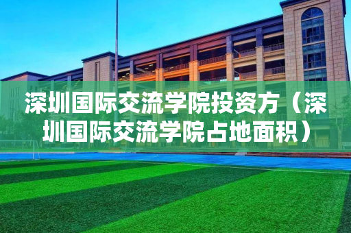 深圳国际交流学院投资方（深圳国际交流学院占地面积）