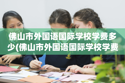 佛山市外国语国际学校学费多少(佛山市外国语国际学校学费多少钱)