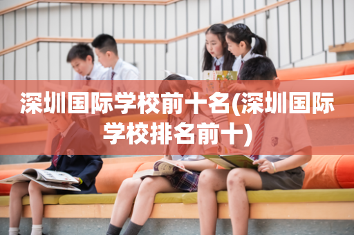 深圳国际学校前十名(深圳国际学校排名前十)