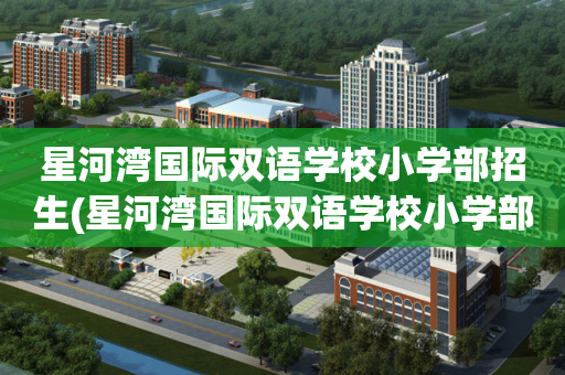 星河湾国际双语学校小学部招生(星河湾国际双语学校小学部招生电话)