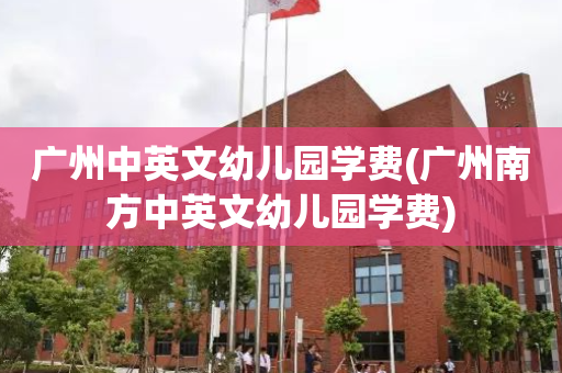 广州中英文幼儿园学费(广州南方中英文幼儿园学费)