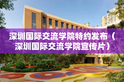 深圳国际交流学院特约发布（深圳国际交流学院宣传片）