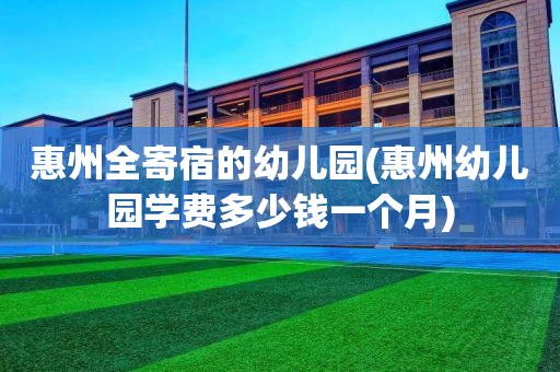 惠州全寄宿的幼儿园(惠州幼儿园学费多少钱一个月)