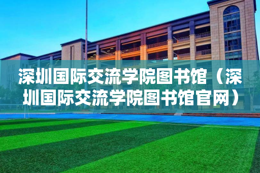 深圳国际交流学院图书馆（深圳国际交流学院图书馆官网）