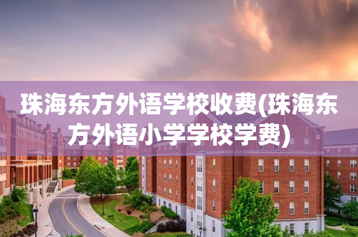 珠海东方外语学校收费(珠海东方外语小学学校学费)