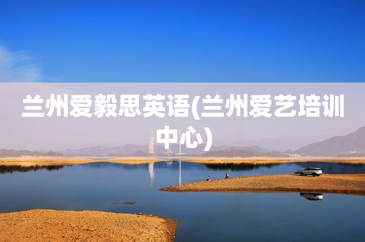 兰州爱毅思英语(兰州爱艺培训中心)