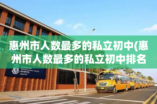 惠州市人数最多的私立初中(惠州市人数最多的私立初中排名)