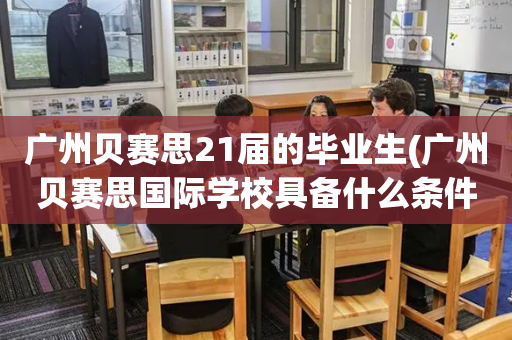 广州贝赛思21届的毕业生(广州贝赛思国际学校具备什么条件可以上)
