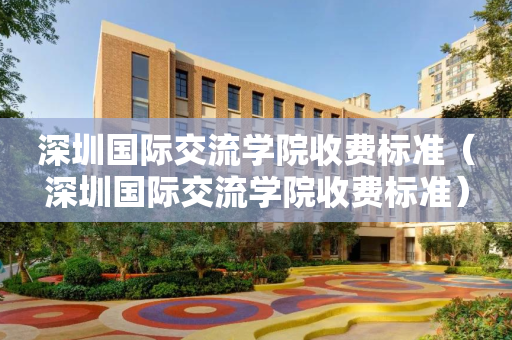 深圳国际交流学院收费标准（深圳国际交流学院收费标准）