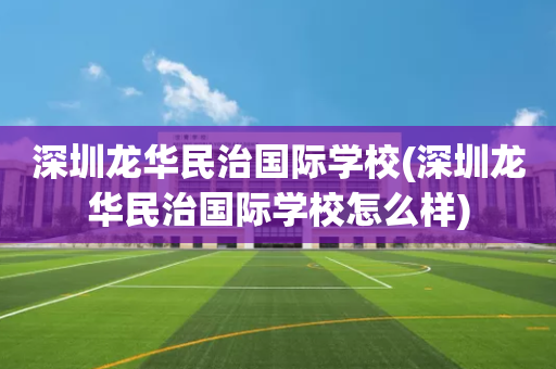 深圳龙华民治国际学校(深圳龙华民治国际学校怎么样)