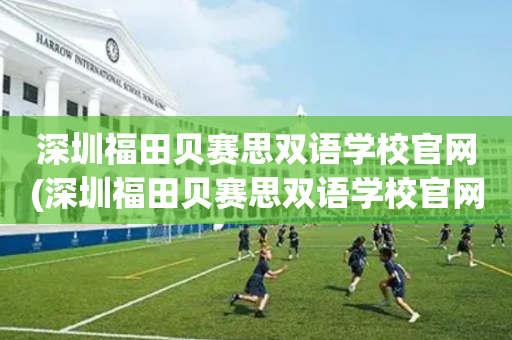 深圳福田贝赛思双语学校官网(深圳福田贝赛思双语学校官网离润府远不远)