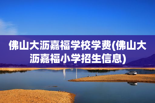 佛山大沥嘉福学校学费(佛山大沥嘉福小学招生信息)