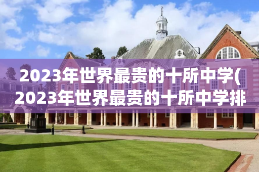 2023年世界最贵的十所中学(2023年世界最贵的十所中学排行榜)
