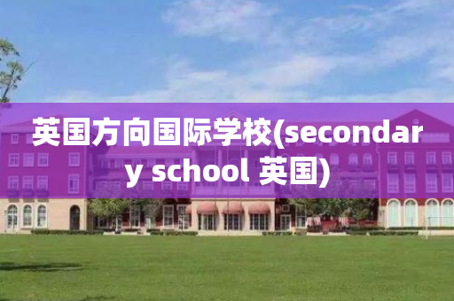 英国方向国际学校(secondary school 英国)