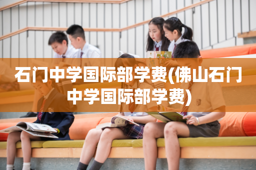 石门中学国际部学费(佛山石门中学国际部学费)