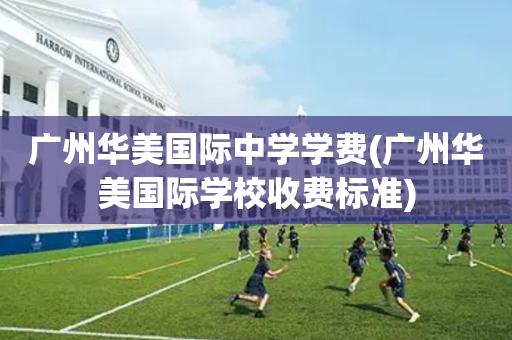 广州华美国际中学学费(广州华美国际学校收费标准)