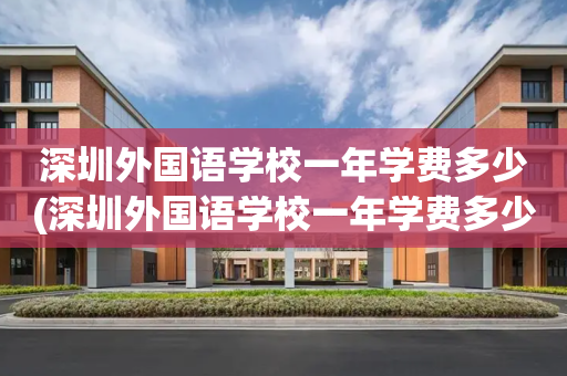 深圳外国语学校一年学费多少(深圳外国语学校一年学费多少啊知乎)