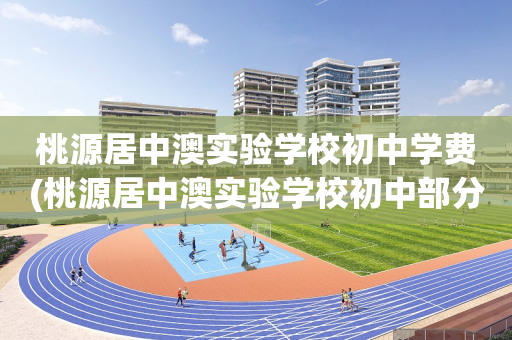 桃源居中澳实验学校初中学费(桃源居中澳实验学校初中部分成几种班)