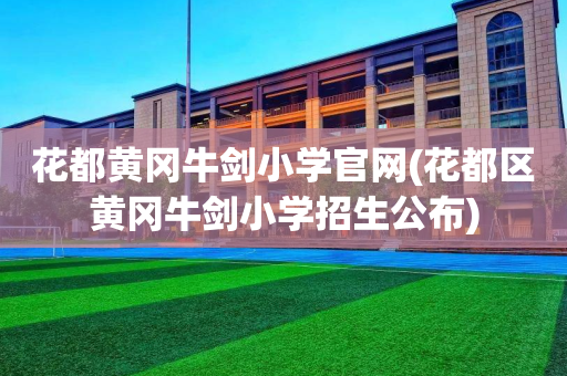 花都黄冈牛剑小学官网(花都区黄冈牛剑小学招生公布)
