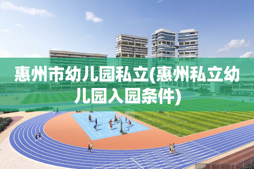 惠州市幼儿园私立(惠州私立幼儿园入园条件)