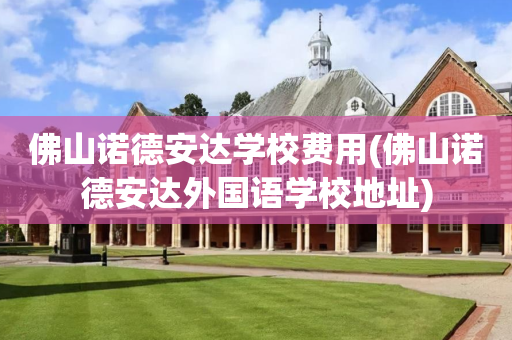 佛山诺德安达学校费用(佛山诺德安达外国语学校地址)