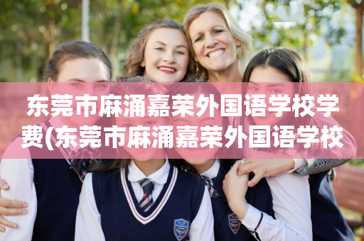 东莞市麻涌嘉荣外国语学校学费(东莞市麻涌嘉荣外国语学校学费多少钱)