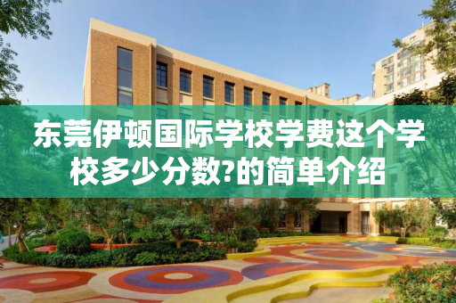 东莞伊顿国际学校学费这个学校多少分数?的简单介绍