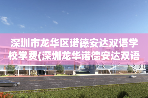 深圳市龙华区诺德安达双语学校学费(深圳龙华诺德安达双语学校小学学费多少?)
