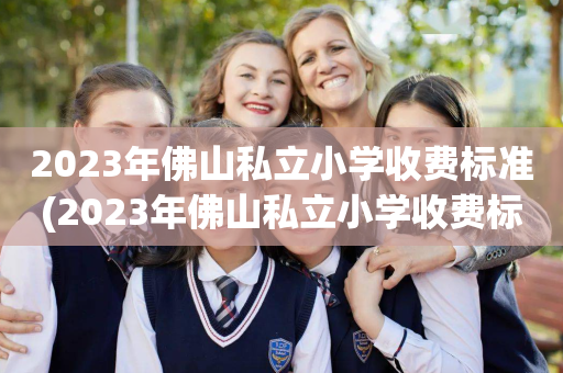 2023年佛山私立小学收费标准(2023年佛山私立小学收费标准表)
