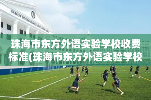 珠海市东方外语实验学校收费标准(珠海市东方外语实验学校收费标准是多少)
