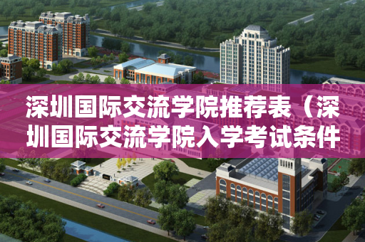 深圳国际交流学院推荐表（深圳国际交流学院入学考试条件）