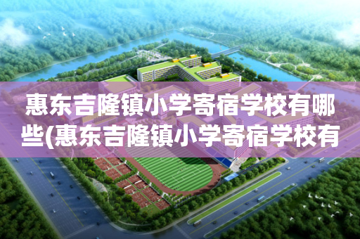 惠东吉隆镇小学寄宿学校有哪些(惠东吉隆镇小学寄宿学校有哪些呢)
