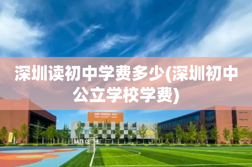 深圳读初中学费多少(深圳初中公立学校学费)