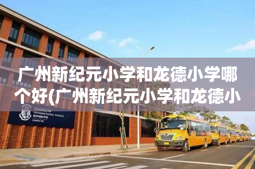 广州新纪元小学和龙德小学哪个好(广州新纪元小学和龙德小学哪个好点)