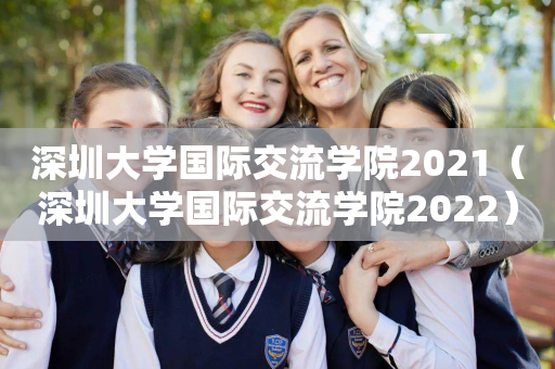 深圳大学国际交流学院2021（深圳大学国际交流学院2022）