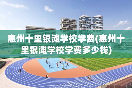 惠州十里银滩学校学费(惠州十里银滩学校学费多少钱)