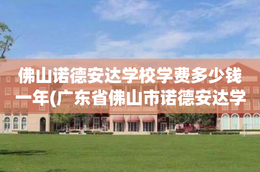 佛山诺德安达学校学费多少钱一年(广东省佛山市诺德安达学校是正规学校吗?)