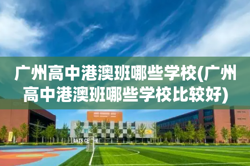 广州高中港澳班哪些学校(广州高中港澳班哪些学校比较好)