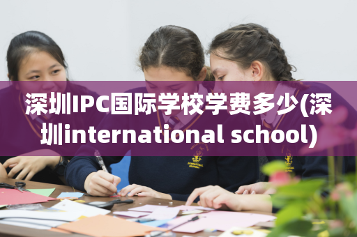 深圳IPC国际学校学费多少(深圳international school)