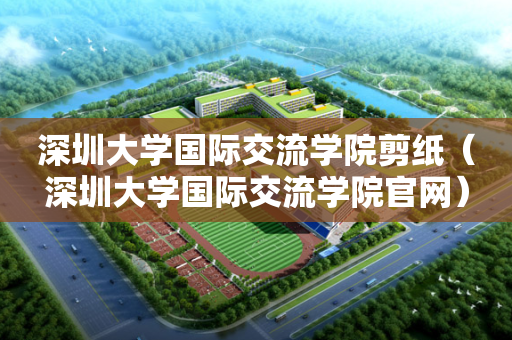 深圳大学国际交流学院剪纸（深圳大学国际交流学院官网）