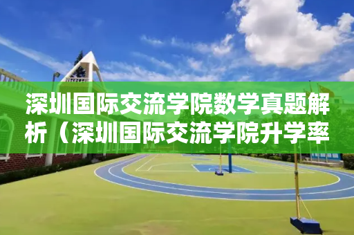 深圳国际交流学院数学真题解析（深圳国际交流学院升学率排名）