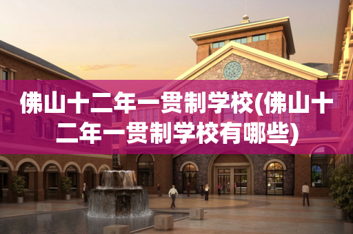 佛山十二年一贯制学校(佛山十二年一贯制学校有哪些)