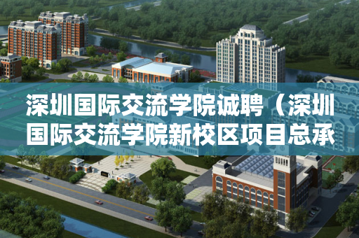 深圳国际交流学院诚聘（深圳国际交流学院新校区项目总承包）