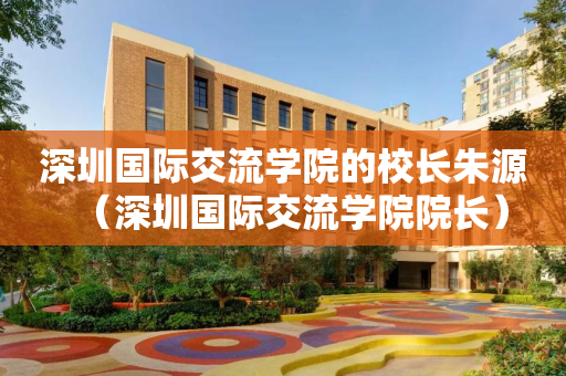 深圳国际交流学院的校长朱源（深圳国际交流学院院长）