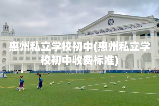 惠州私立学校初中(惠州私立学校初中收费标准)